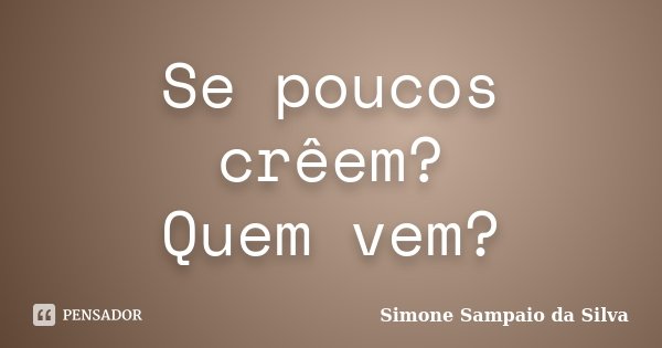 Se poucos crêem? Quem vem?... Frase de Simone Sampaio da Silva.