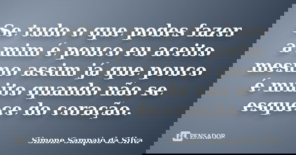 Se tudo o que podes fazer a mim é pouco eu aceito mesmo assim já que pouco é muito quando não se esquece do coração.... Frase de Simone Sampaio da Silva.