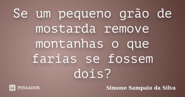 Se um pequeno grão de mostarda remove montanhas o que farias se fossem dois?... Frase de Simone Sampaio da Silva.