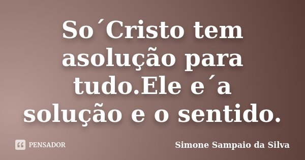 So´Cristo tem asolução para tudo.Ele e´a solução e o sentido.... Frase de Simone Sampaio da Silva.