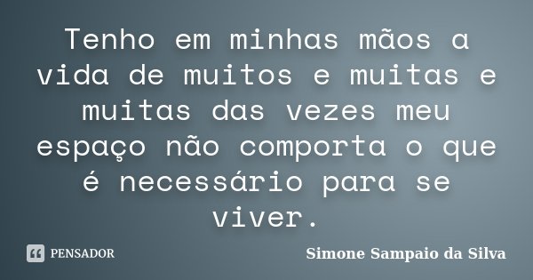 Tenho em minhas mãos a vida de muitos e muitas e muitas das vezes meu espaço não comporta o que é necessário para se viver.... Frase de Simone Sampaio da Silva.