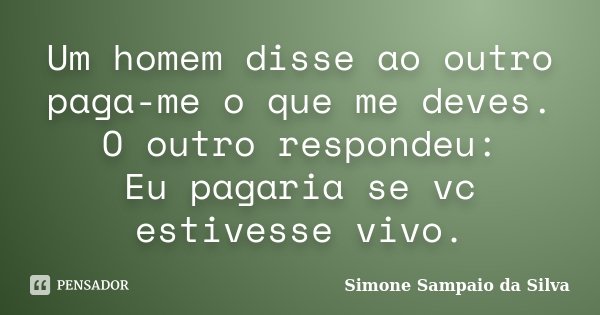 Um homem disse ao outro paga-me o que me deves. O outro respondeu: Eu pagaria se vc estivesse vivo.... Frase de Simone Sampaio da Silva.