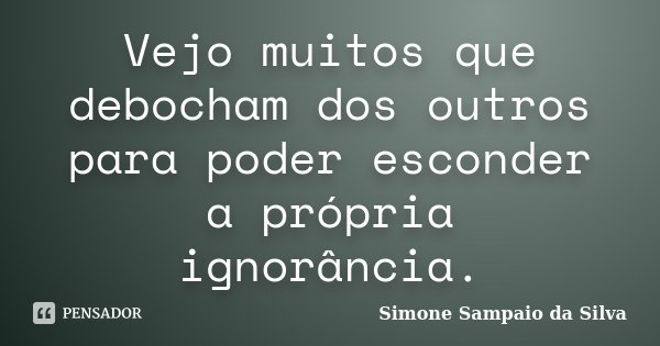 Vejo muitos que debocham dos outros para poder esconder a própria ignorância.... Frase de Simone Sampaio da Silva.