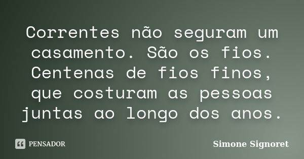 Correntes não seguram um casamento. São os fios. Centenas de fios finos, que costuram as pessoas juntas ao longo dos anos.... Frase de Simone Signoret.