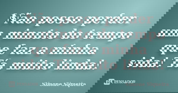 Não posso perder um minuto do tempo que faz a minha vida! Tá muito linda!... Frase de Simone Siqueira.