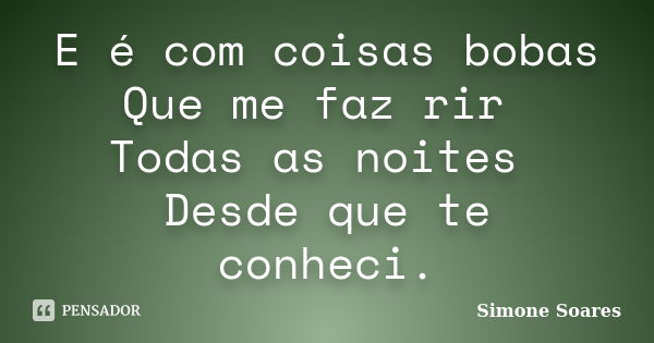 E é com coisas bobas Que me faz rir Todas as noites Desde que te conheci.... Frase de Simone Soares.