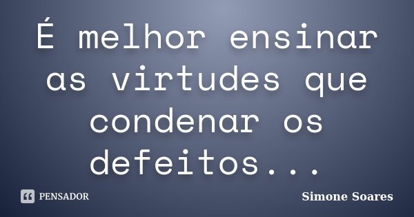 É melhor ensinar as virtudes que condenar os defeitos...... Frase de Simone Soares.