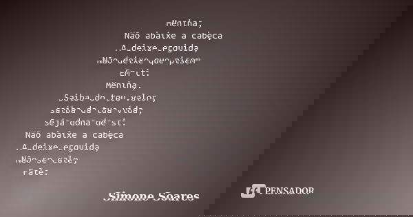 Menina, Não abaixe a cabeça A deixe erguida, Não deixe que pisem Em ti. Menina, Saiba do teu valor, saiba da tua vida, Seja dona de si. Não abaixe a cabeça A de... Frase de Simone Soares.