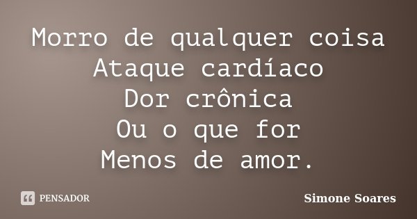 Morro de qualquer coisa Ataque cardíaco Dor crônica Ou o que for Menos de amor.... Frase de Simone Soares.