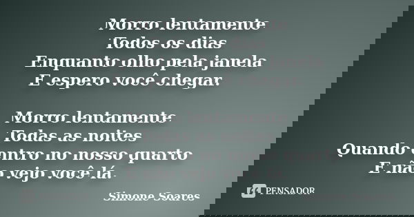 Morro lentamente Todos os dias Enquanto olho pela janela E espero você chegar. Morro lentamente Todas as noites Quando entro no nosso quarto E não vejo você lá.... Frase de Simone Soares.