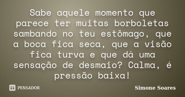 Sabe aquele momento que parece ter muitas borboletas sambando no teu estômago, que a boca fica seca, que a visão fica turva e que dá uma sensação de desmaio? Ca... Frase de Simone Soares.