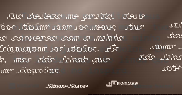 Tua beleza me grita, teus olhos falam com os meus, tua boca conversa com a minha numa linguagem só delas. És tão linda, mas tão linda que até me inspira.... Frase de Simone Soares.