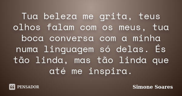 Tua beleza me grita, teus olhos falam com os meus, tua boca conversa com a minha numa linguagem só delas. És tão linda, mas tão linda que até me inspira.... Frase de Simone Soares.