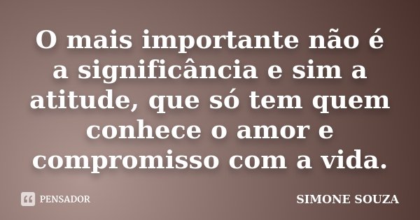 O mais importante não é a significância e sim a atitude, que só tem quem conhece o amor e compromisso com a vida.... Frase de Simone Souza.