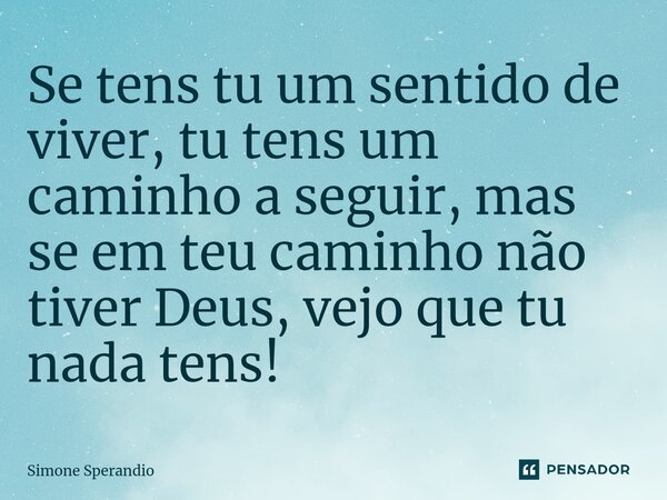 ⁠Se tens tu um sentido de viver, tu tens um caminho a seguir, mas se em teu caminho não tiver Deus, vejo que tu nada tens!... Frase de Simone Sperandio.