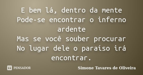 E bem lá, dentro da mente Pode-se encontrar o inferno ardente Mas se você souber procurar No lugar dele o paraíso irá encontrar.... Frase de Simone Tavares de Oliveira.