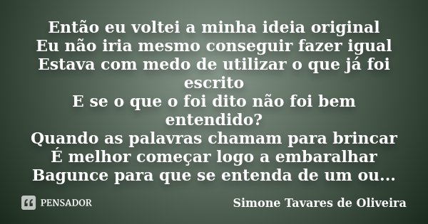 Então eu voltei a minha ideia original Eu não iria mesmo conseguir fazer igual Estava com medo de utilizar o que já foi escrito E se o que o foi dito não foi be... Frase de Simone Tavares de Oliveira.