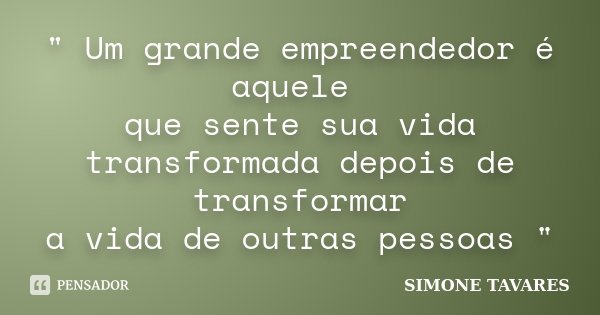 " Um grande empreendedor é aquele que sente sua vida transformada depois de transformar a vida de outras pessoas "... Frase de Simone Tavares.