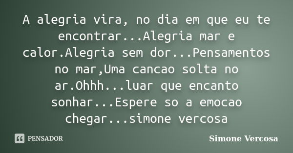 A alegria vira, no dia em que eu te encontrar...Alegria mar e calor.Alegria sem dor...Pensamentos no mar,Uma cancao solta no ar.Ohhh...luar que encanto sonhar..... Frase de simone vercosa.