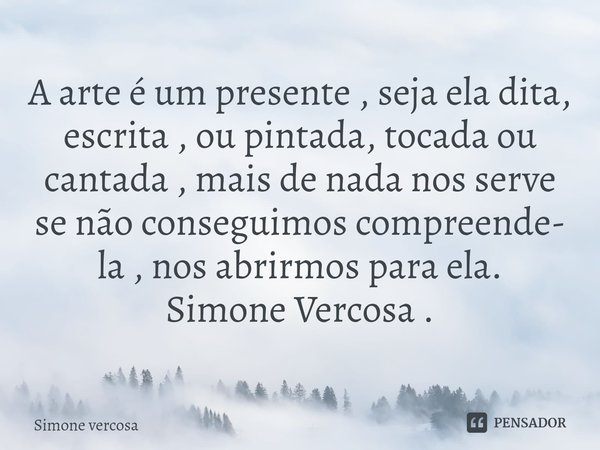 ⁠A arte é um presente , seja ela dita, escrita , ou pintada, tocada ou cantada , mais de nada nos serve se não conseguimos compreende- la , nos abrirmos para el... Frase de Simone Vercosa.
