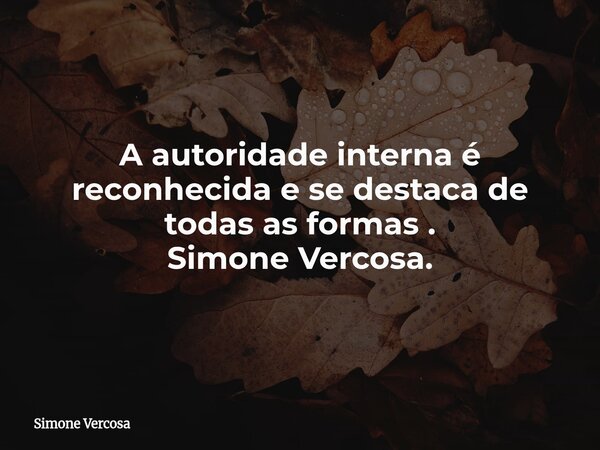 A autoridade interna é reconhecida e se destaca de todas as formas . Simone Vercosa.... Frase de Simone Vercosa.
