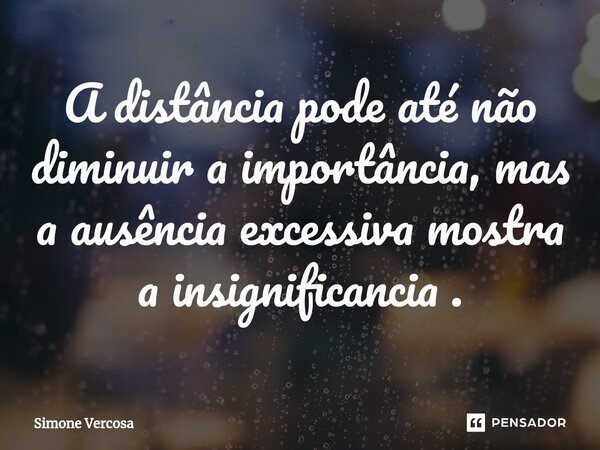 ⁠A distância pode até não diminuir a importância, mas a ausência excessiva mostra a insignificancia .... Frase de Simone Vercosa.