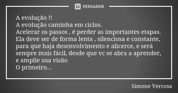 A evolução !! A evolução caminha em ciclos. Acelerar os passos , é perder as importantes etapas. Ela deve ser de forma lenta , silenciosa e constante, para que ... Frase de Simone vercosa.