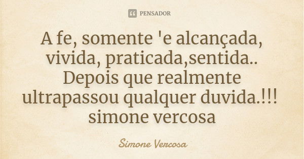 A fe, somente 'e alcançada, vivida, praticada,sentida.. Depois que realmente ultrapassou qualquer duvida.!!! simone vercosa... Frase de simone vercosa.