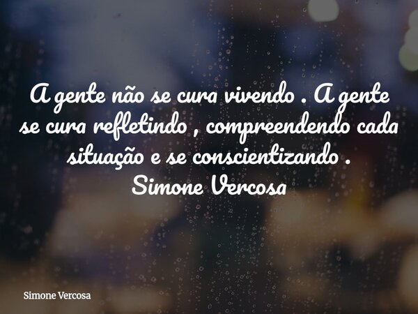 A gente não se cura vivendo . A gente se cura refletindo , compreendendo cada situação e se conscientizando . Simone Vercosa... Frase de Simone Vercosa.