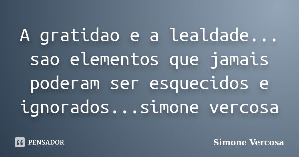 A gratidao e a lealdade... sao elementos que jamais poderam ser esquecidos e ignorados...simone vercosa... Frase de simone vercosa.