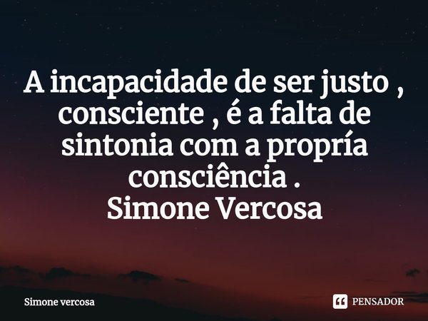 A incapacidade de ser justo , consciente , é a falta de sintonia com a propría consciência .
Simone Vercosa... Frase de Simone Vercosa.