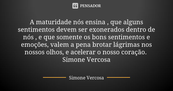 A maturidade nós ensina , que alguns sentimentos devem ser exonerados dentro de nós , e que somente os bons sentimentos e emoções, valem a pena brotar lágrimas ... Frase de Simone vercosa.