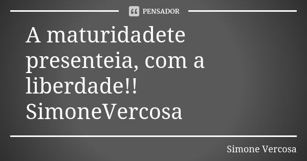 A maturidadete presenteia, com a liberdade!! SimoneVercosa... Frase de Simone vercosa.