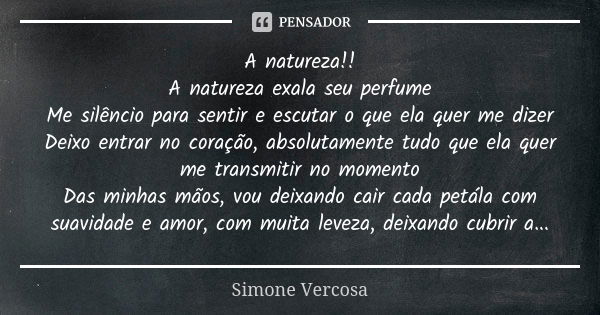 A natureza!! A natureza exala seu perfume Me silêncio para sentir e escutar o que ela quer me dizer Deixo entrar no coração, absolutamente tudo que ela quer me ... Frase de Simone vercosa.