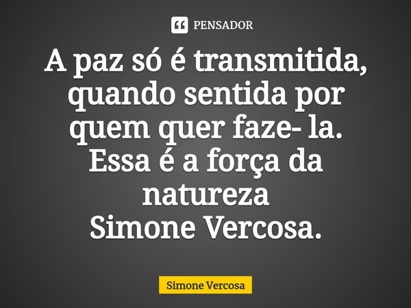 ⁠A paz só é transmitida, quando sentida por quem quer faze- la.
Essa é a força da natureza
Simone Vercosa.... Frase de Simone Vercosa.