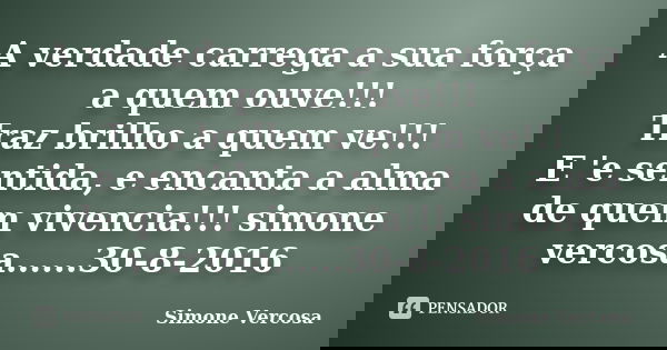 A verdade carrega a sua força a quem ouve!!! Traz brilho a quem ve!!! E 'e sentida, e encanta a alma de quem vivencia!!! simone vercosa......30-8-2016... Frase de simone vercosa.