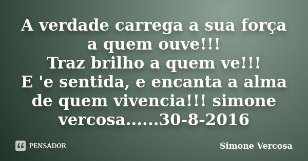 A verdade carrega a sua força a quem ouve!!! Traz brilho a quem ve!!! E 'e sentida, e encanta a alma de quem vivencia!!! simone vercosa......30-8-2016... Frase de simone vercosa.