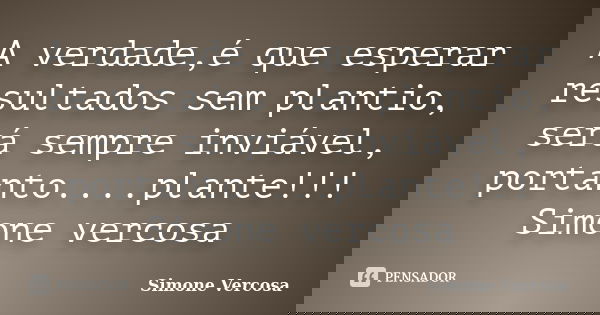 A verdade,é que esperar resultados sem plantio, será sempre inviável, portanto....plante!!! Simone vercosa... Frase de simone vercosa.