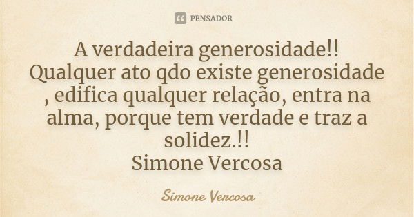 A verdadeira generosidade!! Qualquer ato qdo existe generosidade , edifica qualquer relação, entra na alma, porque tem verdade e traz a solidez.!! Simone Vercos... Frase de Simone vercosa.