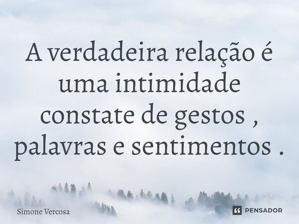 ⁠A verdadeira relação é uma intimidade constate de gestos , palavras e sentimentos .... Frase de Simone Vercosa.