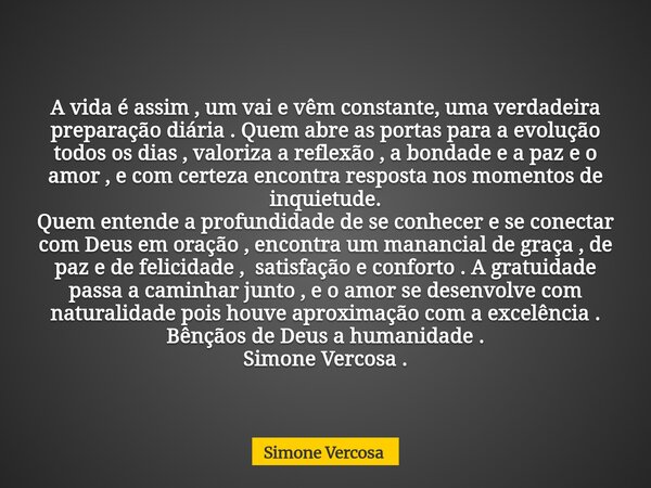 A vida é assim , um vai e vêm constante, uma verdadeira preparação diária . Quem abre as portas para a evolução todos os dias , valoriza a reflexão , a bondade ... Frase de Simone Vercosa.