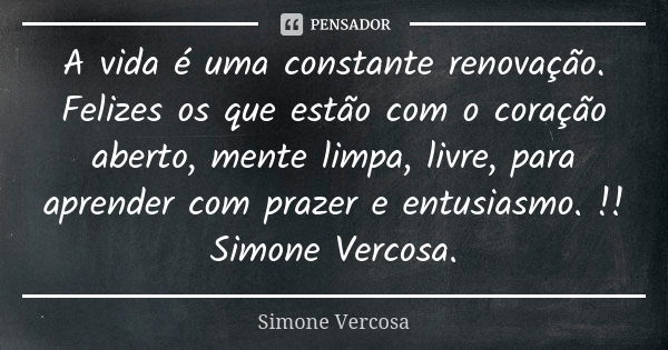 A vida é uma constante renovação. Felizes os que estão com o coração aberto, mente limpa, livre, para aprender com prazer e entusiasmo. !! Simone Vercosa.... Frase de Simone Vercosa.