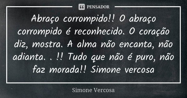 Abraço corrompido!! O abraço corrompido é reconhecido. O coração diz, mostra. A alma não encanta, não adianta. . !! Tudo que não é puro, não faz morada!! Simone... Frase de Simone Vercosa.