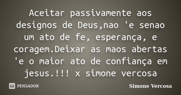 Aceitar passivamente aos designos de Deus,nao 'e senao um ato de fe, esperança, e coragem.Deixar as maos abertas 'e o maior ato de confiança em jesus.!!! x simo... Frase de simone vercosa.