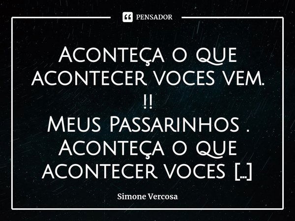 ⁠Aconteça o que acontecer voces vem. !!
Meus Passarinhos .
Aconteça o que acontecer voces vem.
Vem a mando do universo.
Vem trazendo as vibrações
Trazendo a bel... Frase de Simone Vercosa.