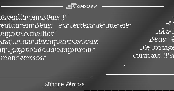 Acreditar em Deus!!! Acreditar em Deus, `e a certeza de que ele fara sempre o melhor. Deus `e pai ,e nao desampara os seus. Fe, coragem, e papai do ceu sempre n... Frase de simone vercosa.