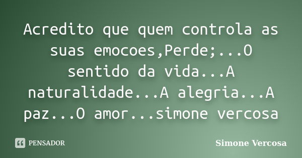 Acredito que quem controla as suas emocoes,Perde;...O sentido da vida...A naturalidade...A alegria...A paz...O amor...simone vercosa... Frase de simone vercosa.