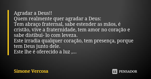 Agradar a Deus!! Quem realmente quer agradar a Deus: Tem abraço fraternal, sabe estender as mãos, é cristão, vive a fraternidade, tem amor no coração e sabe dis... Frase de Simone vercosa.