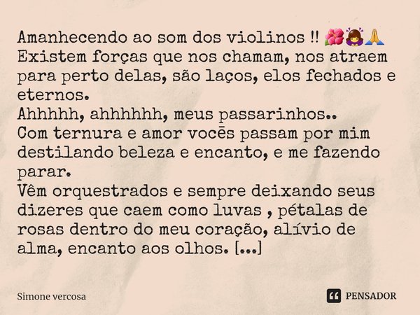 ⁠Amanhecendo ao som dos violinos !! 🌺🙇‍♀️🙏
Existem forças que nos chamam, nos atraem para perto delas, são laços, elos fechados e eternos.
Ahhhhh, ahhhhhh, meus... Frase de Simone Vercosa.