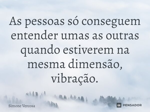As pessoas só conseguem entender umas as outras quando estiverem na mesma dimensão, vibração.... Frase de Simone Vercosa.
